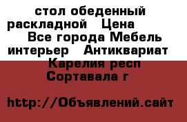 стол обеденный раскладной › Цена ­ 10 000 - Все города Мебель, интерьер » Антиквариат   . Карелия респ.,Сортавала г.